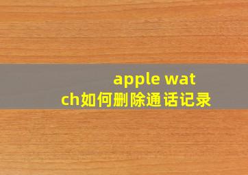 apple watch如何删除通话记录